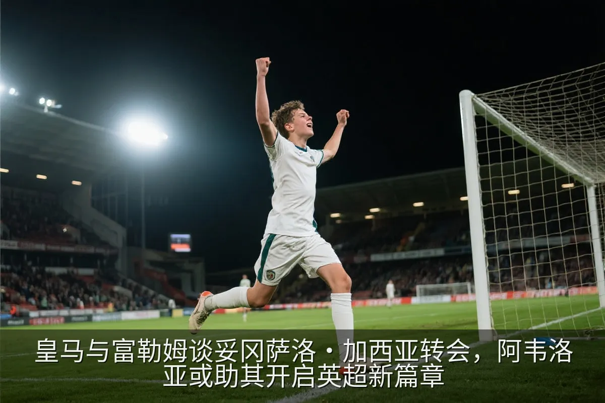 皇马与富勒姆谈妥冈萨洛·加西亚转会，阿韦洛亚或助其开启英超新篇章